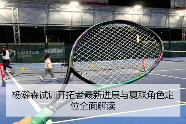 杨瀚森试训开拓者最新进展与夏联角色定位全面解读