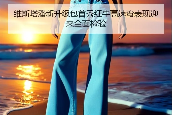 维斯塔潘新升级包首秀红牛高速弯表现迎来全面检验