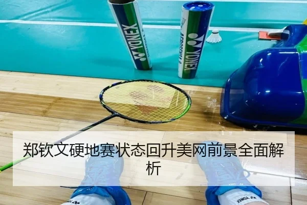 郑钦文硬地赛状态回升美网前景全面解析