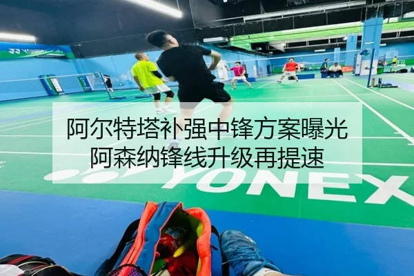 阿尔特塔补强中锋方案曝光 阿森纳锋线升级再提速
