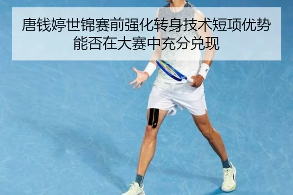 唐钱婷世锦赛前强化转身技术短项优势能否在大赛中充分兑现