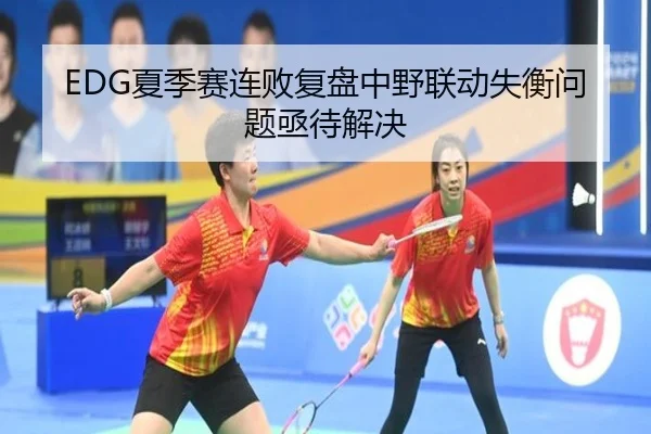 EDG夏季赛连败复盘中野联动失衡问题亟待解决