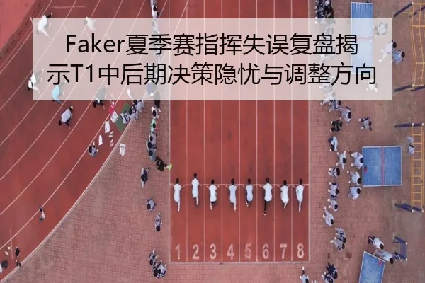 Faker夏季赛指挥失误复盘揭示T1中后期决策隐忧与调整方向