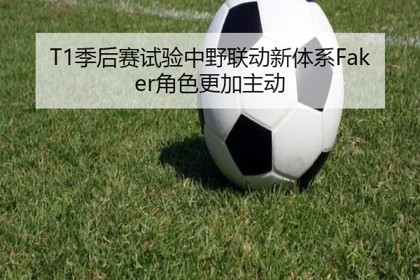 T1季后赛试验中野联动新体系Faker角色更加主动