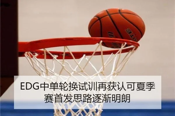 EDG中单轮换试训再获认可夏季赛首发思路逐渐明朗