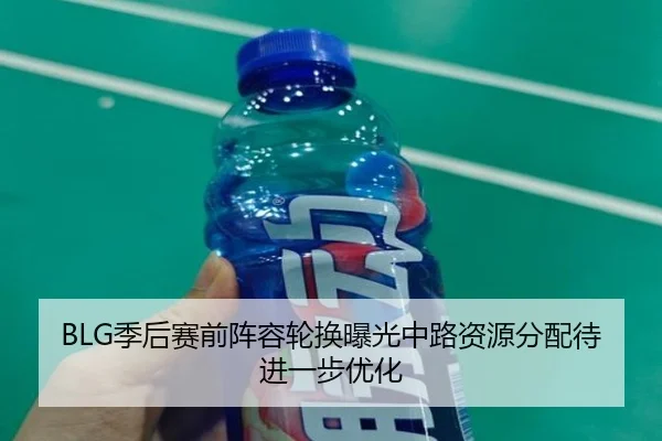 BLG季后赛前阵容轮换曝光中路资源分配待进一步优化